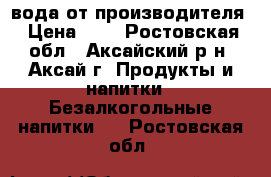 вода от производителя › Цена ­ 1 - Ростовская обл., Аксайский р-н, Аксай г. Продукты и напитки » Безалкогольные напитки   . Ростовская обл.